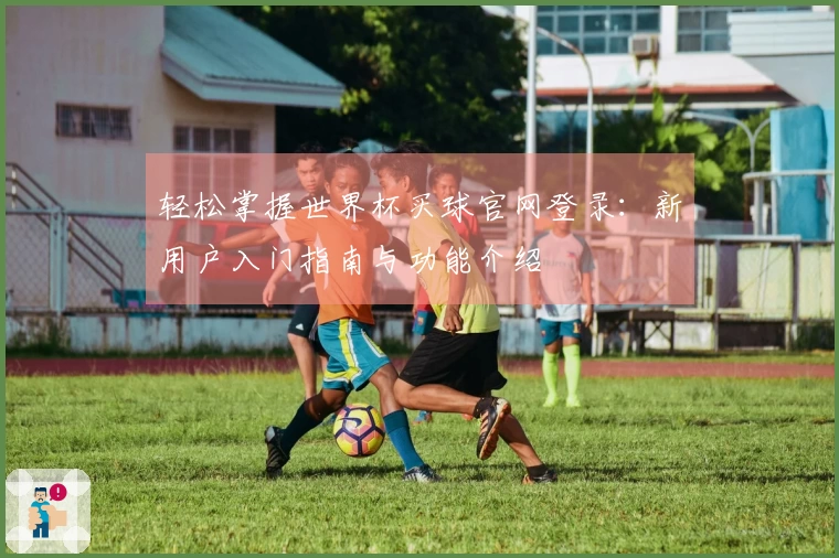 轻松掌握世界杯买球官网登录：新用户入门指南与功能介绍