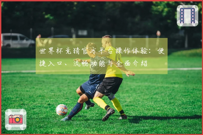 世界杯竞猜官方平台操作体验：便捷入口、流畅功能与全面介绍