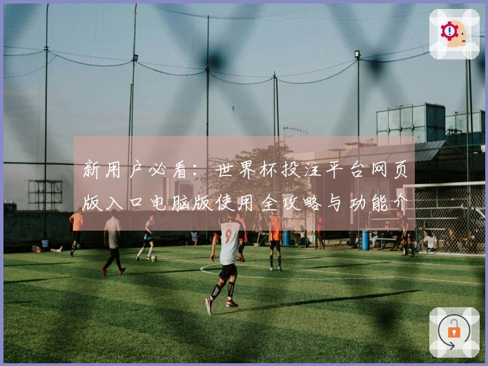 新用户必看：世界杯投注平台网页版入口电脑版使用全攻略与功能介绍