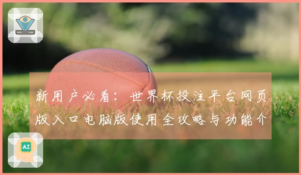 新用户必看：世界杯投注平台网页版入口电脑版使用全攻略与功能介绍