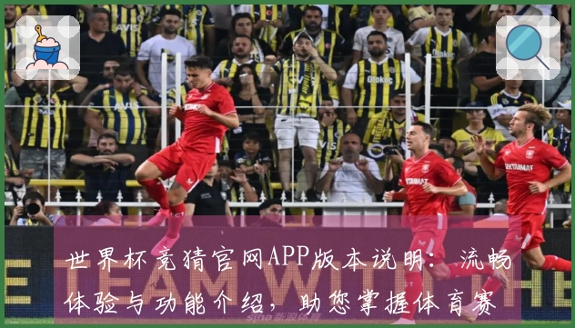 世界杯竞猜官网APP版本说明：流畅体验与功能介绍，助您掌握体育赛事精彩瞬间